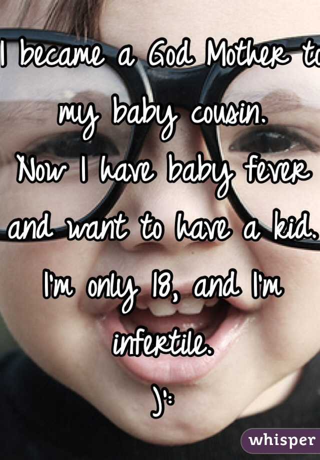 I became a God Mother to my baby cousin. 
Now I have baby fever and want to have a kid. 
I'm only 18, and I'm infertile. 
)':
