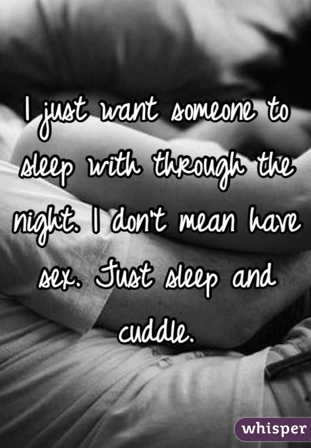 I just want someone to sleep with through the night. I don't mean have sex. Just sleep and cuddle. 