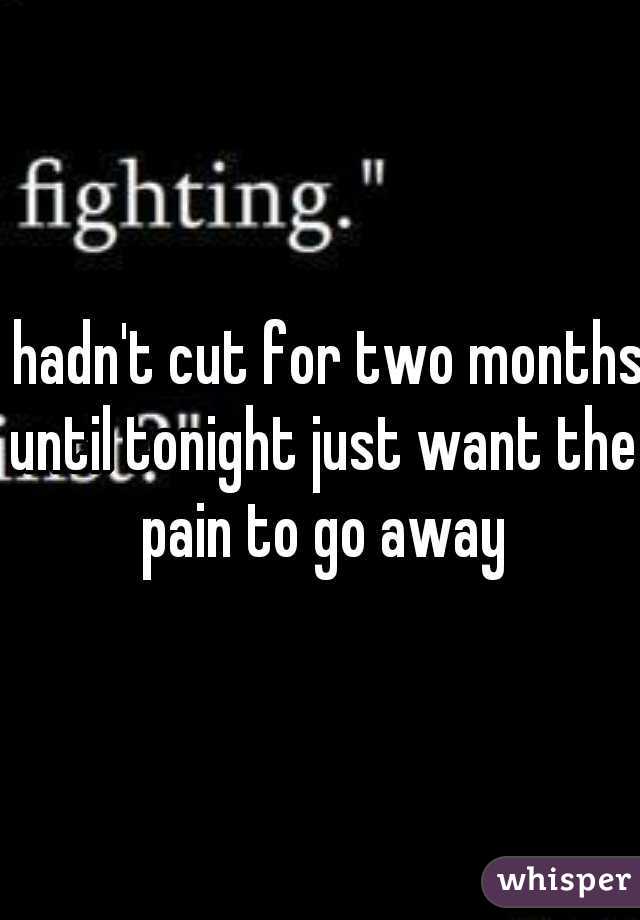 I hadn't cut for two months until tonight just want the pain to go away