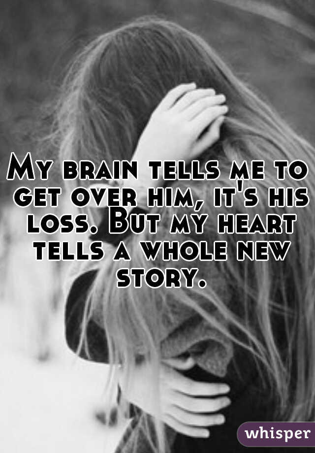 My brain tells me to get over him, it's his loss. But my heart tells a whole new story.