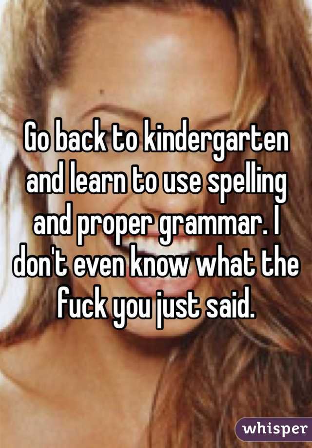 Go back to kindergarten and learn to use spelling and proper grammar. I don't even know what the fuck you just said.