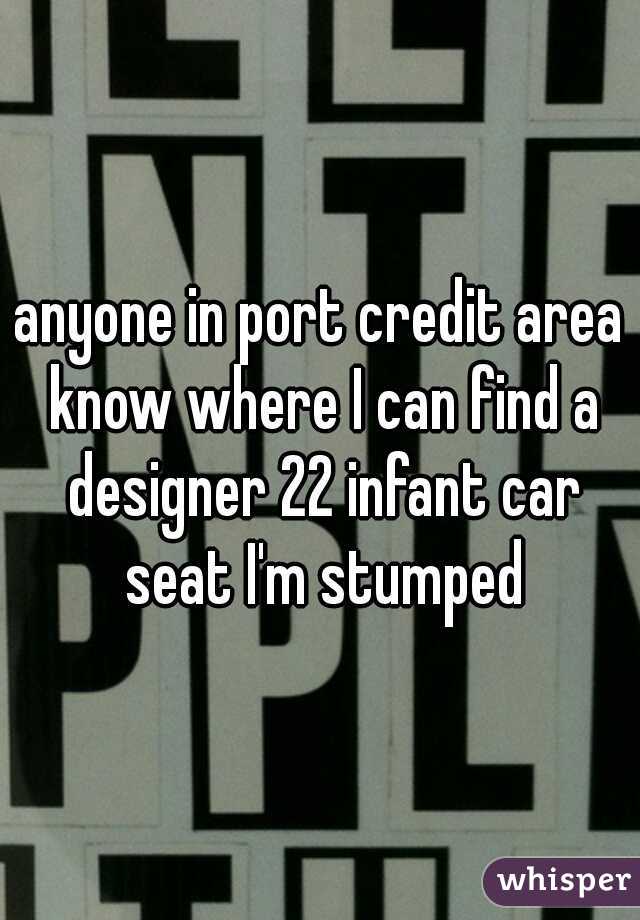 anyone in port credit area know where I can find a designer 22 infant car seat I'm stumped