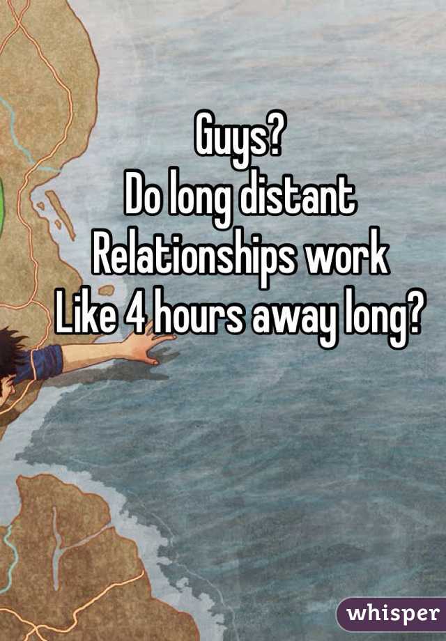 Guys? 
Do long distant
Relationships work 
Like 4 hours away long? 
