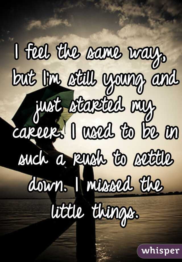I feel the same way, but I'm still young and just started my career. I used to be in such a rush to settle down. I missed the little things.