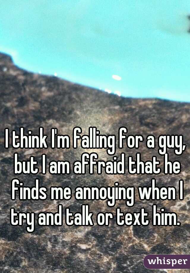 I think I'm falling for a guy, but I am affraid that he finds me annoying when I try and talk or text him. 