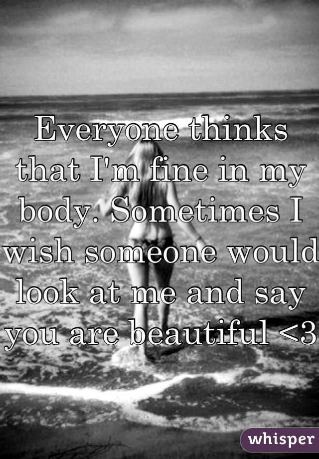 Everyone thinks that I'm fine in my body. Sometimes I wish someone would look at me and say you are beautiful <3