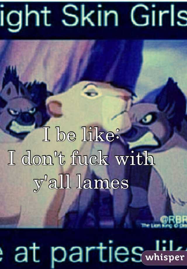 I be like: 
I don't fuck with y'all lames