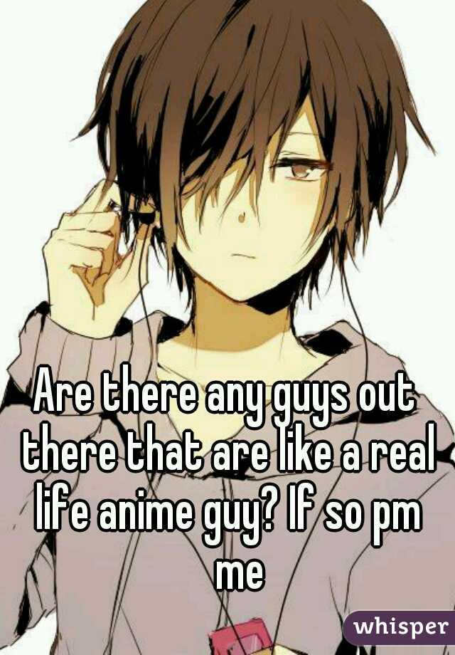 Are there any guys out there that are like a real life anime guy? If so pm 
me
