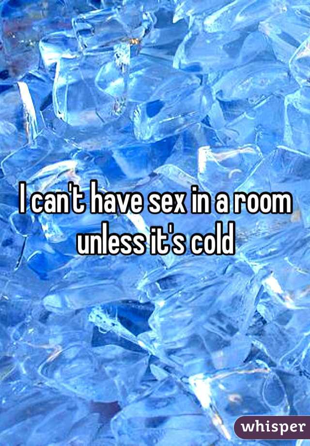 I can't have sex in a room unless it's cold
