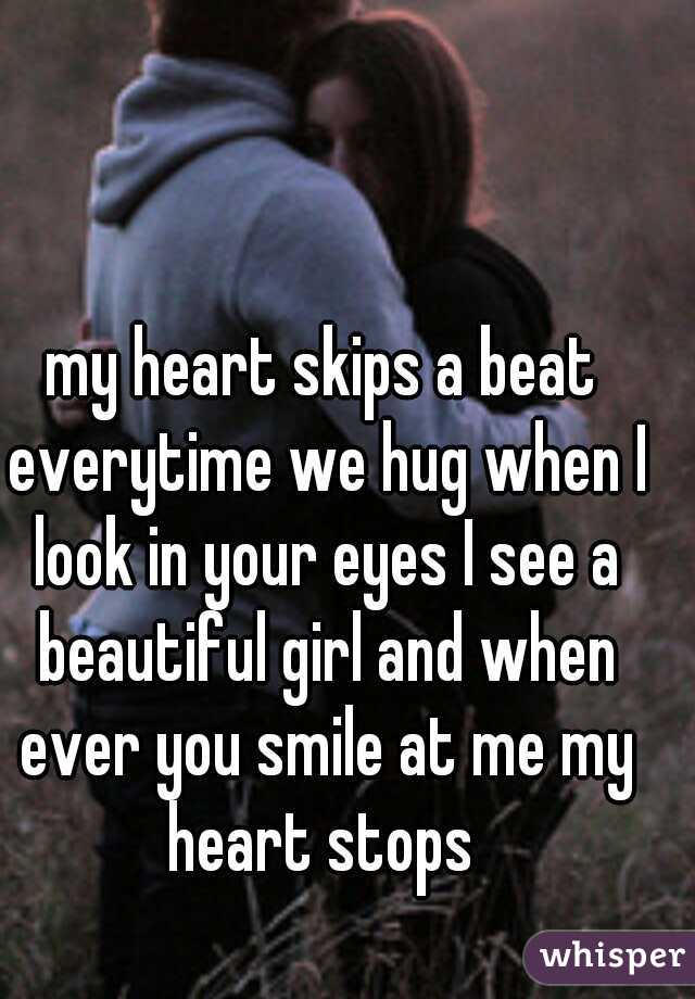 my heart skips a beat everytime we hug when I look in your eyes I see a beautiful girl and when ever you smile at me my heart stops 