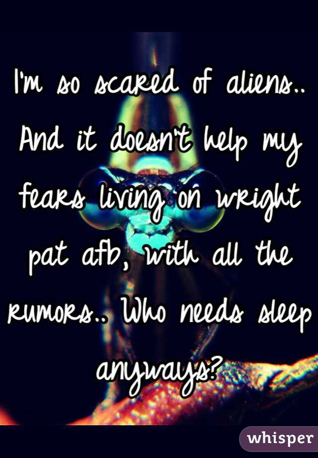 I'm so scared of aliens.. And it doesn't help my fears living on wright pat afb, with all the rumors.. Who needs sleep anyways?