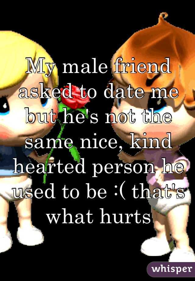 My male friend asked to date me but he's not the same nice, kind hearted person he used to be :( that's what hurts 