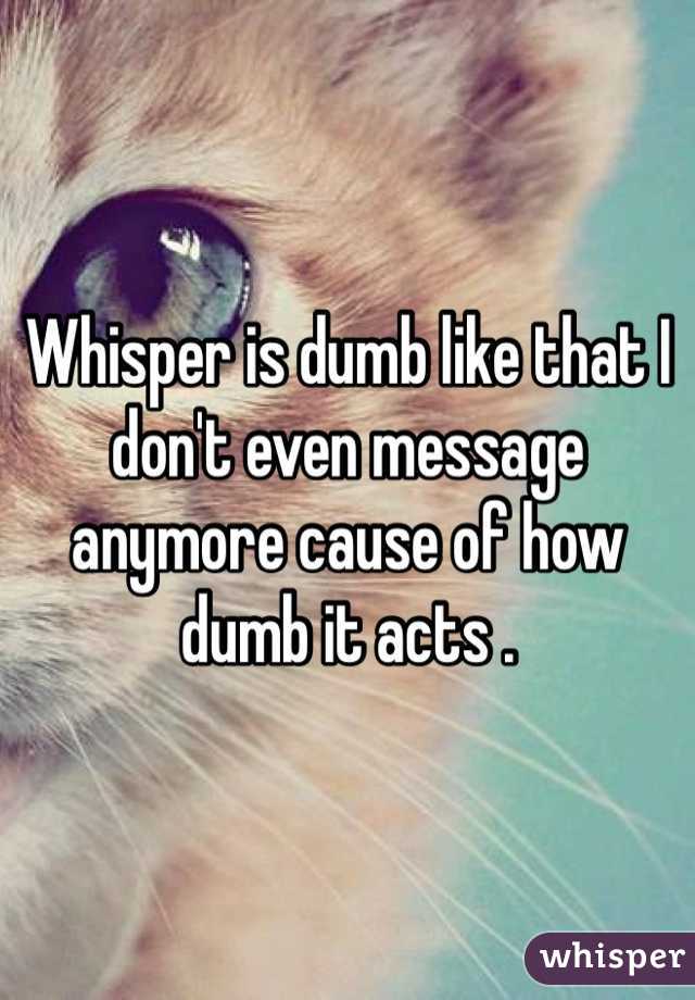 Whisper is dumb like that I don't even message anymore cause of how dumb it acts .