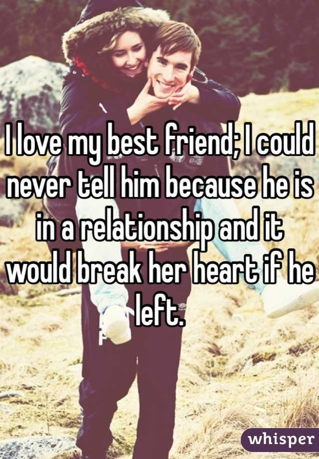 I love my best friend; I could never tell him because he is in a relationship and it would break her heart if he left.