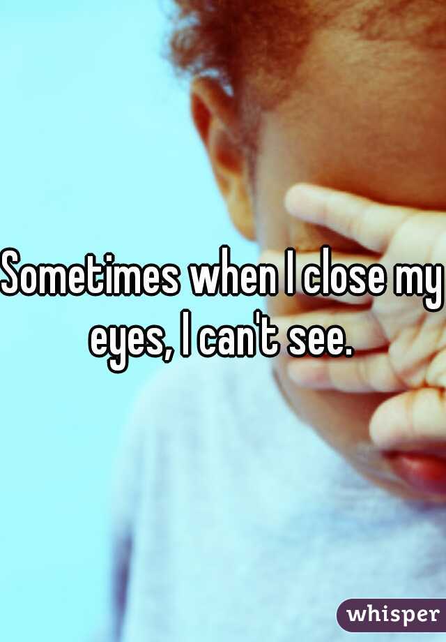 Sometimes when I close my eyes, I can't see. 