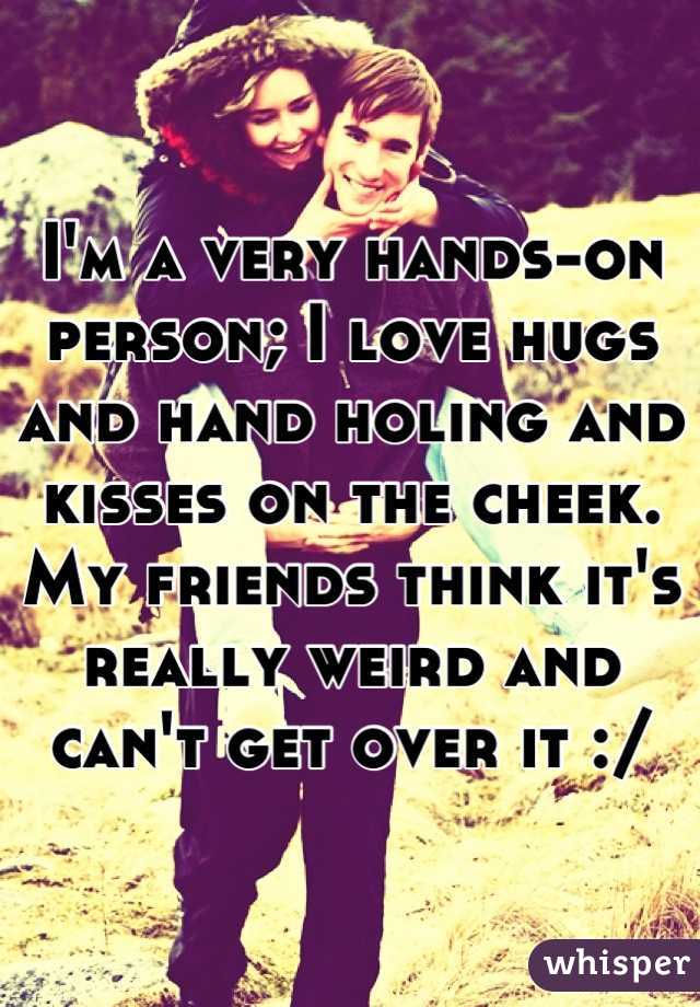 I'm a very hands-on person; I love hugs and hand holing and kisses on the cheek. My friends think it's really weird and can't get over it :/