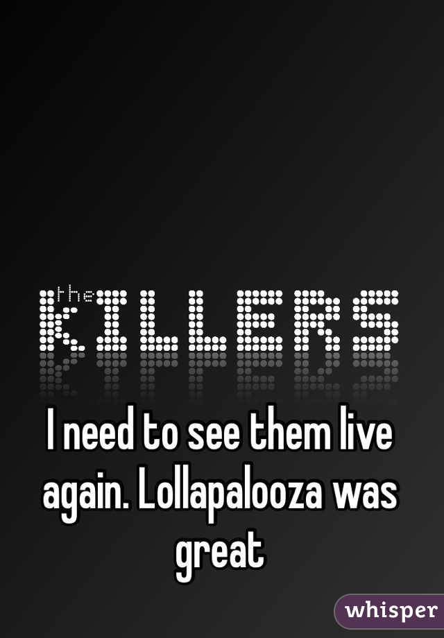 I need to see them live again. Lollapalooza was great