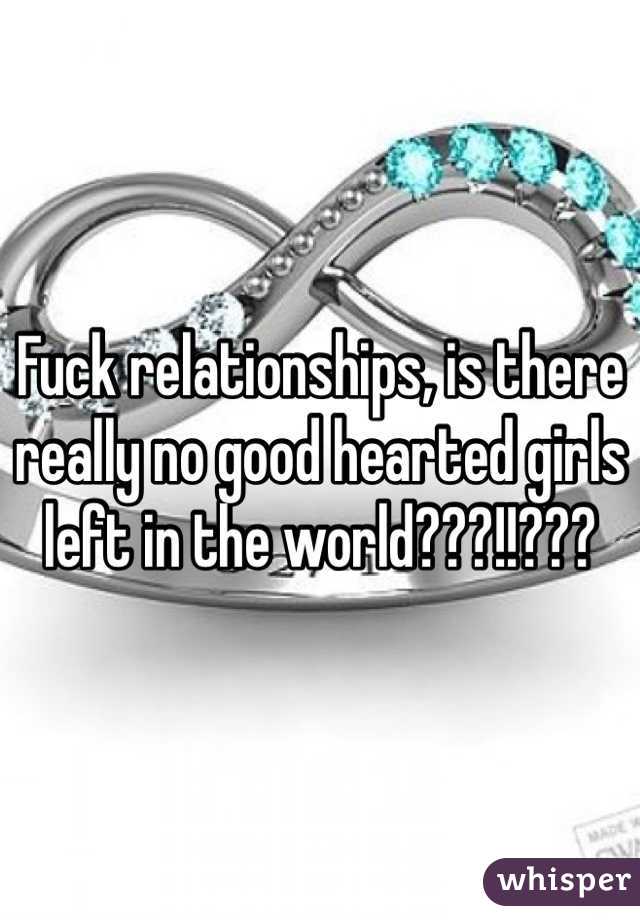 Fuck relationships, is there really no good hearted girls left in the world???!!???