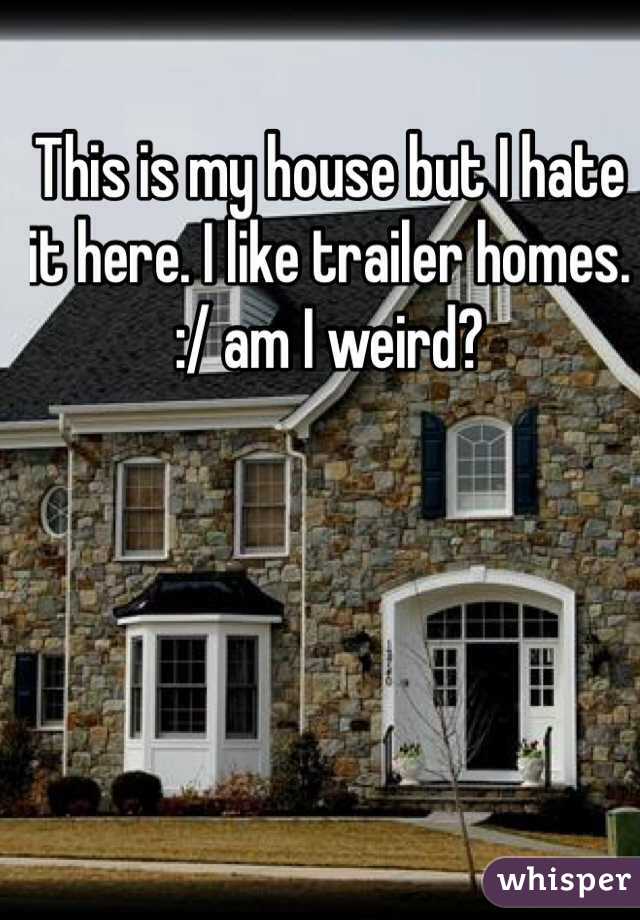 This is my house but I hate it here. I like trailer homes. :/ am I weird?