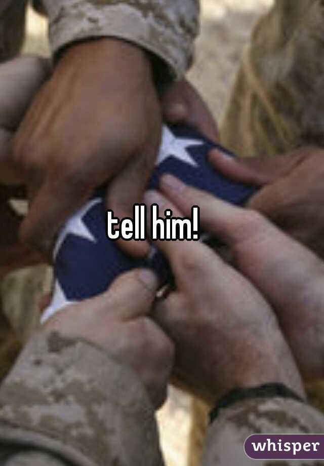 tell him!
