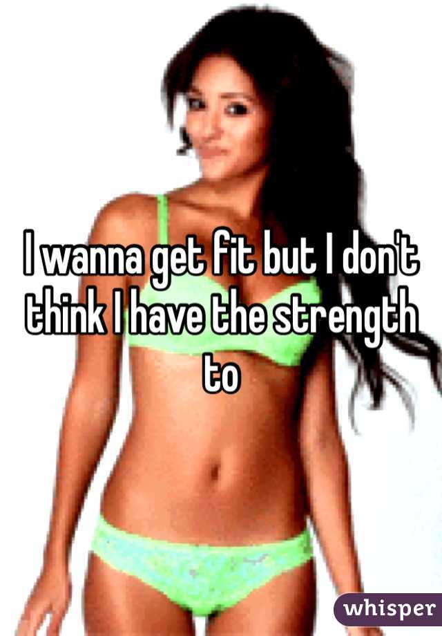 I wanna get fit but I don't think I have the strength to 