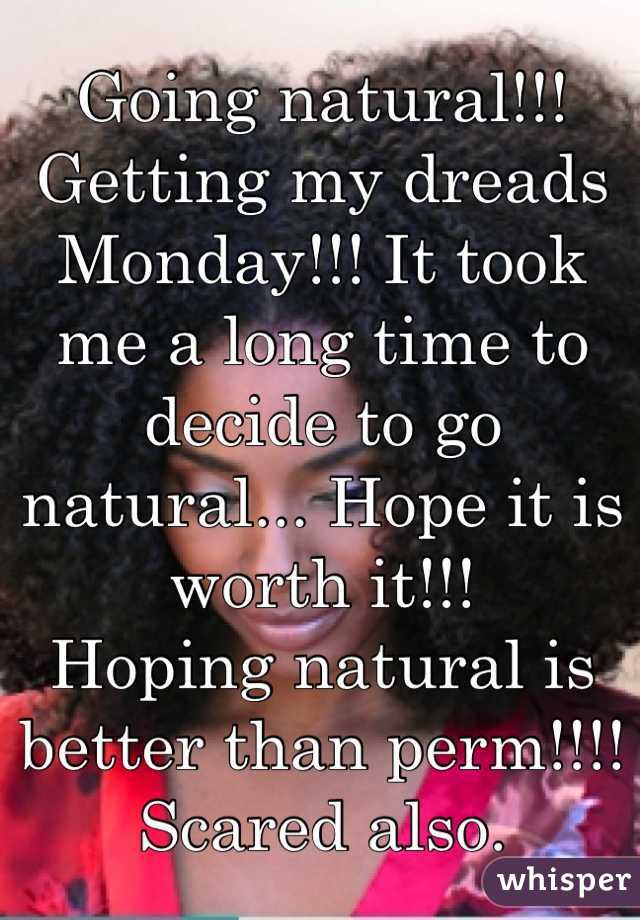 Going natural!!! Getting my dreads Monday!!! It took me a long time to decide to go natural... Hope it is worth it!!! 
Hoping natural is better than perm!!!! Scared also.