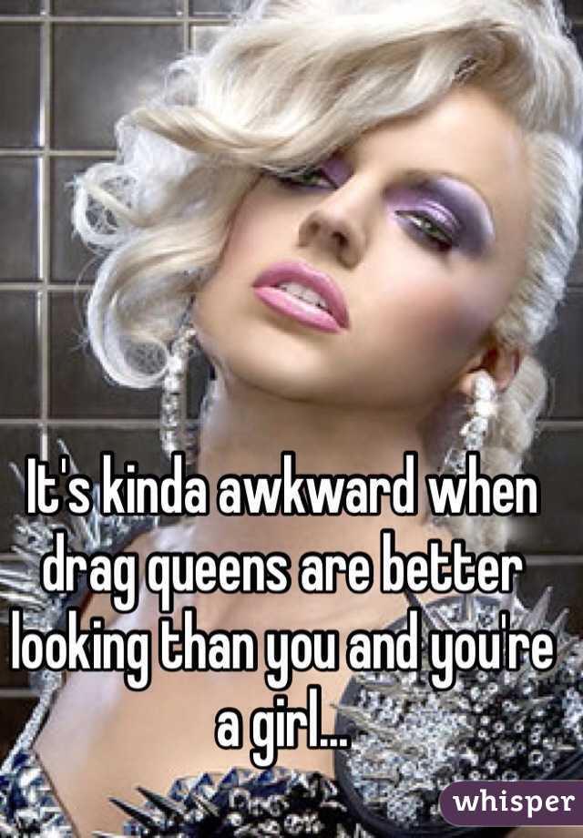It's kinda awkward when drag queens are better looking than you and you're a girl...