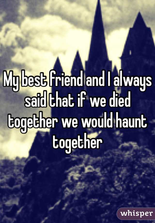 My best friend and I always said that if we died together we would haunt together 