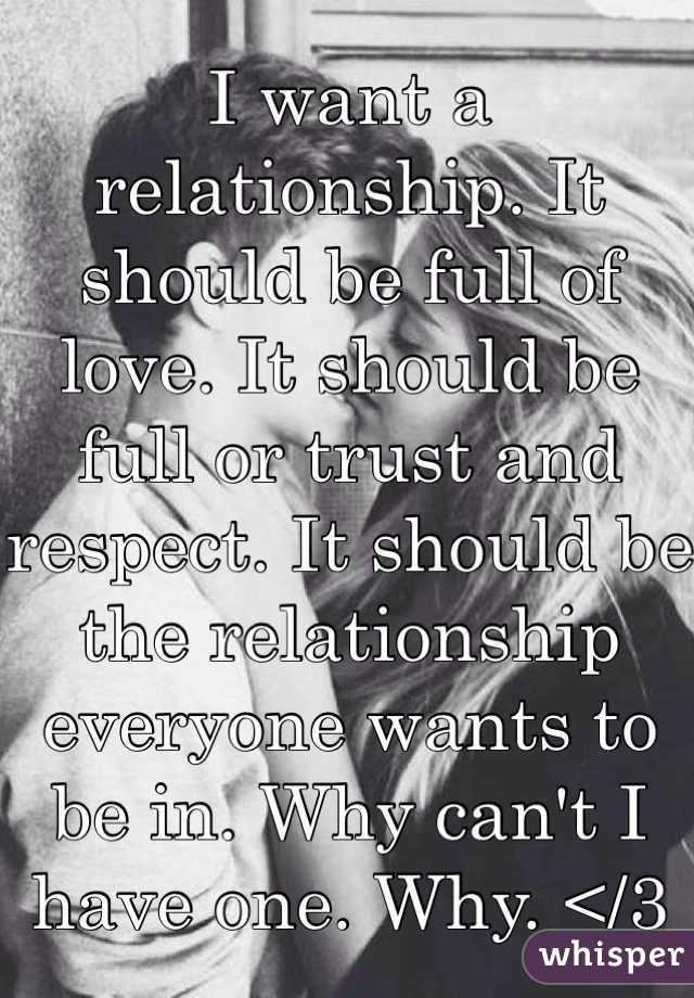 I want a relationship. It should be full of love. It should be full or trust and respect. It should be the relationship everyone wants to be in. Why can't I have one. Why. </3