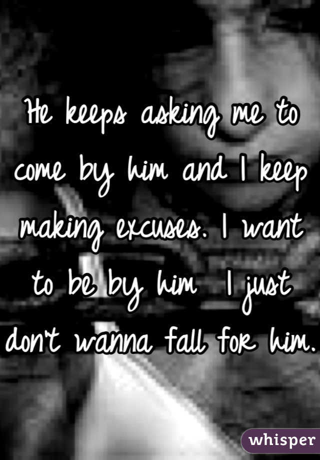 He keeps asking me to come by him and I keep making excuses. I want to be by him  I just don't wanna fall for him. 