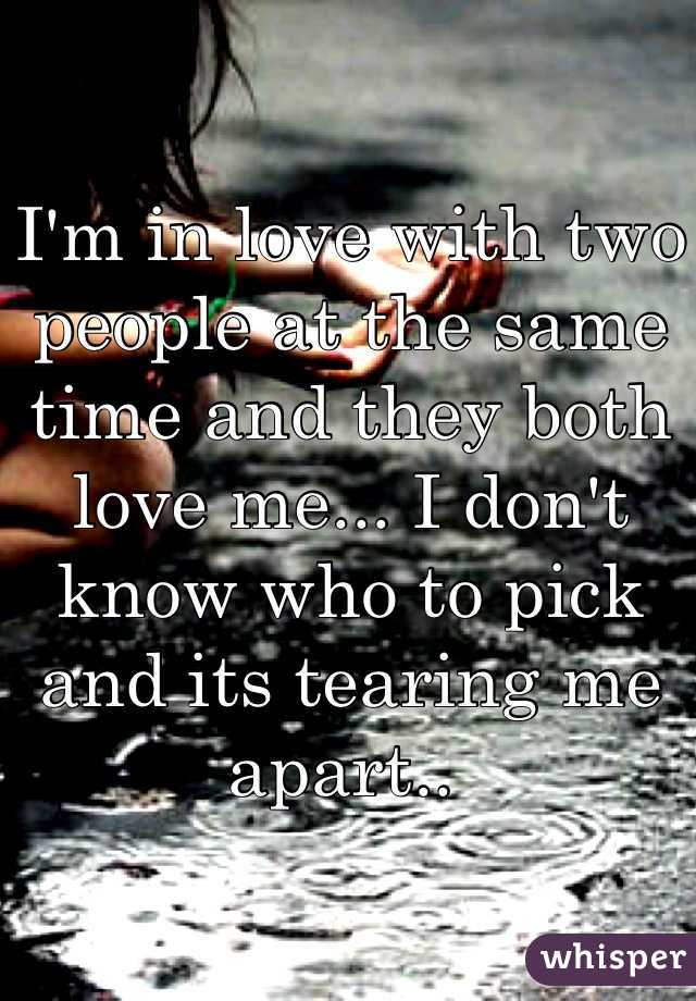 I'm in love with two people at the same time and they both love me... I don't know who to pick and its tearing me apart.. 