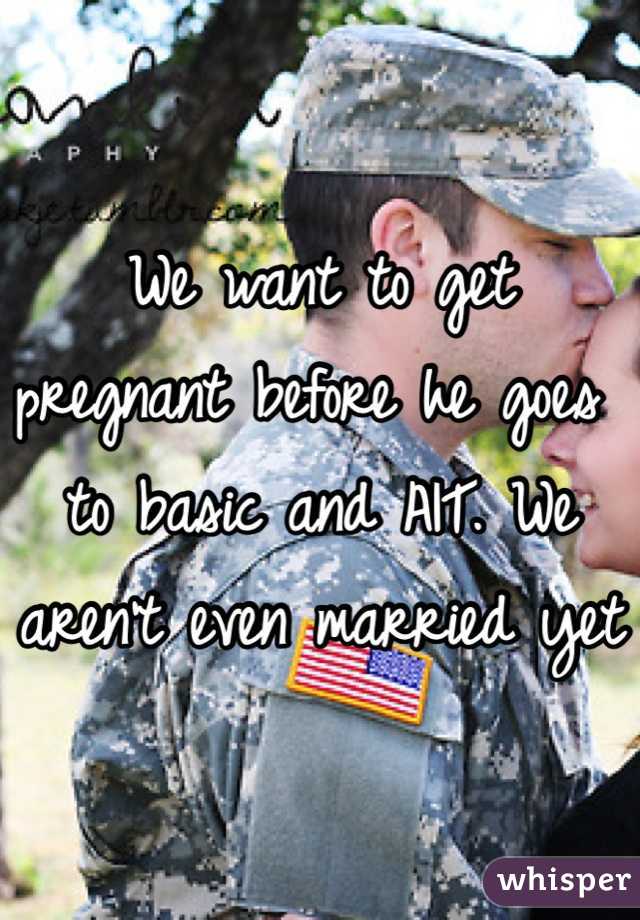 We want to get pregnant before he goes to basic and AIT. We aren't even married yet