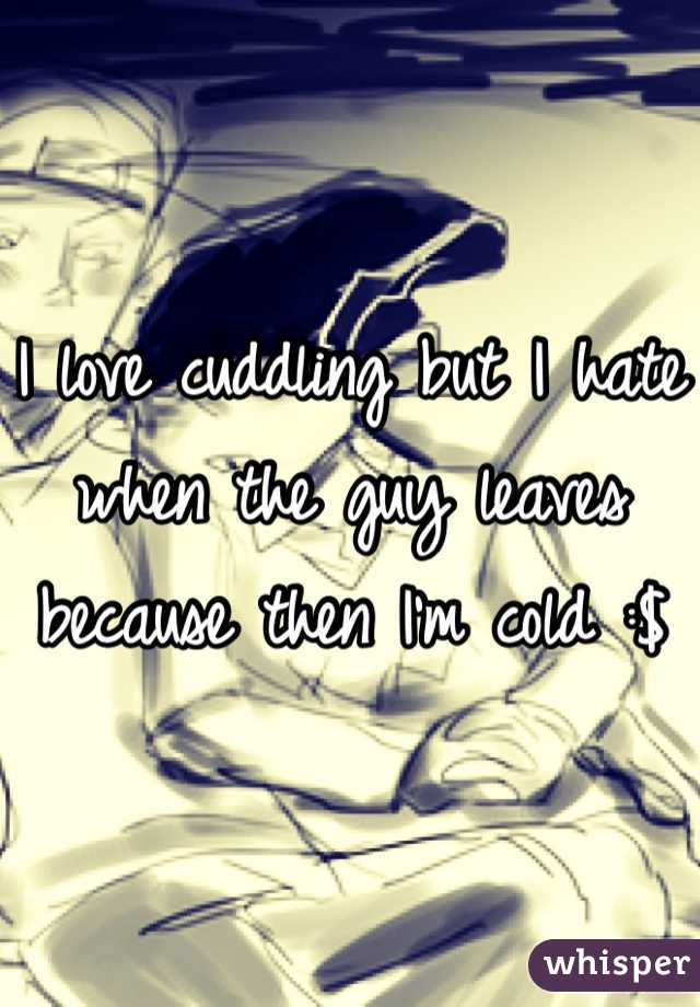 I love cuddling but I hate when the guy leaves because then I'm cold :$ 