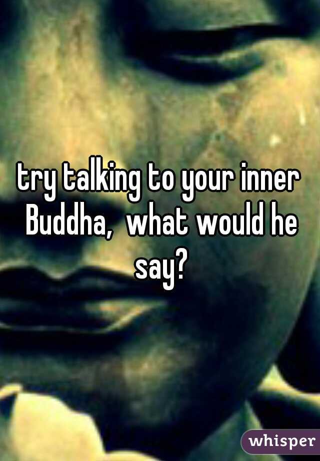 try talking to your inner Buddha,  what would he say?