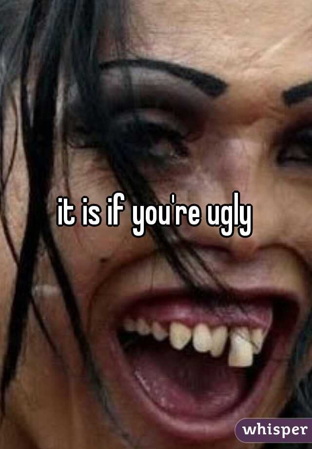 it is if you're ugly