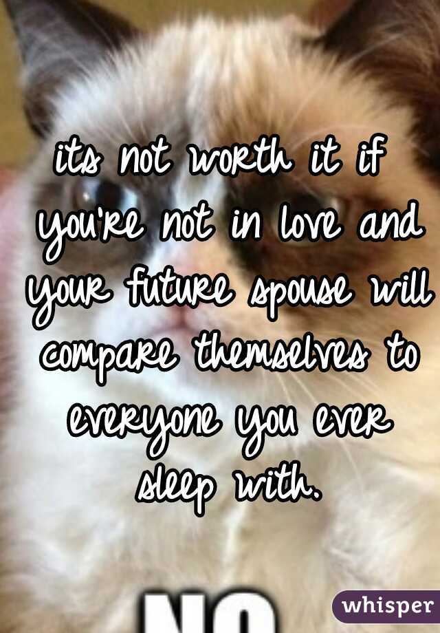 its not worth it if you're not in love and your future spouse will compare themselves to everyone you ever sleep with.