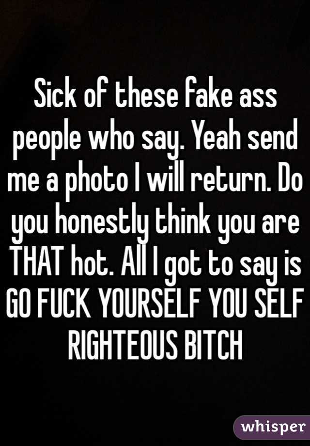 Sick of these fake ass people who say. Yeah send me a photo I will return. Do you honestly think you are THAT hot. All I got to say is GO FUCK YOURSELF YOU SELF RIGHTEOUS BITCH
