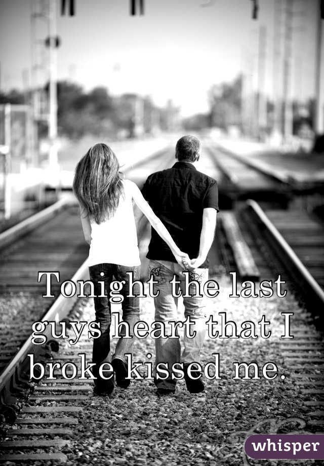 Tonight the last guys heart that I broke kissed me. 