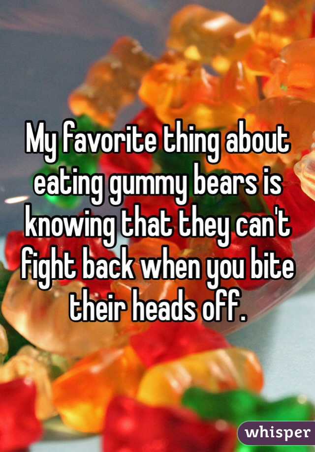 My favorite thing about eating gummy bears is knowing that they can't fight back when you bite their heads off. 