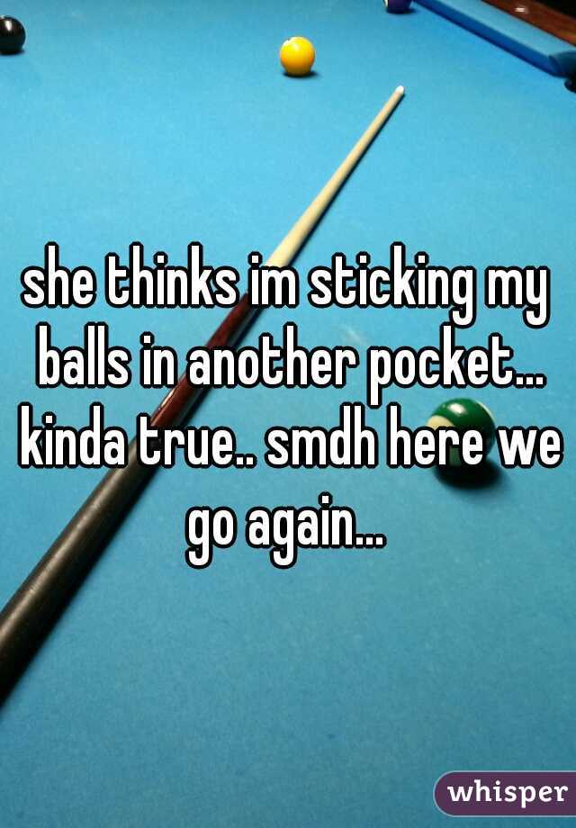 she thinks im sticking my balls in another pocket... kinda true.. smdh here we go again... 