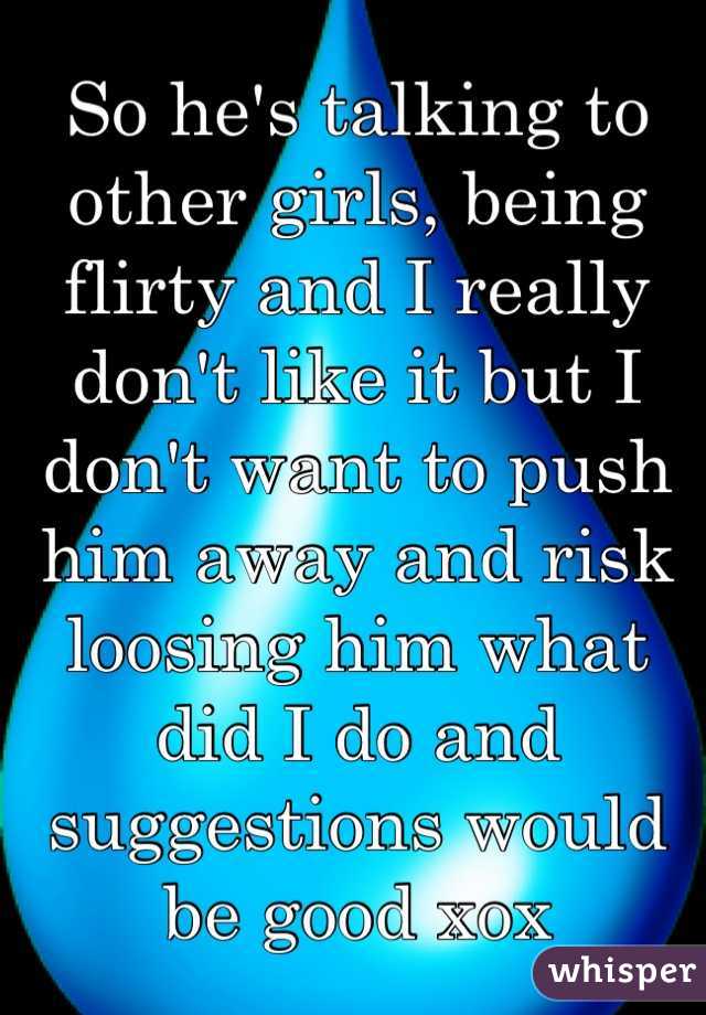 So he's talking to other girls, being flirty and I really don't like it but I don't want to push him away and risk loosing him what did I do and suggestions would be good xox