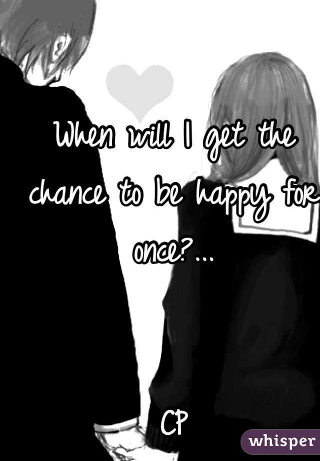 When will I get the chance to be happy for once?... 


CP