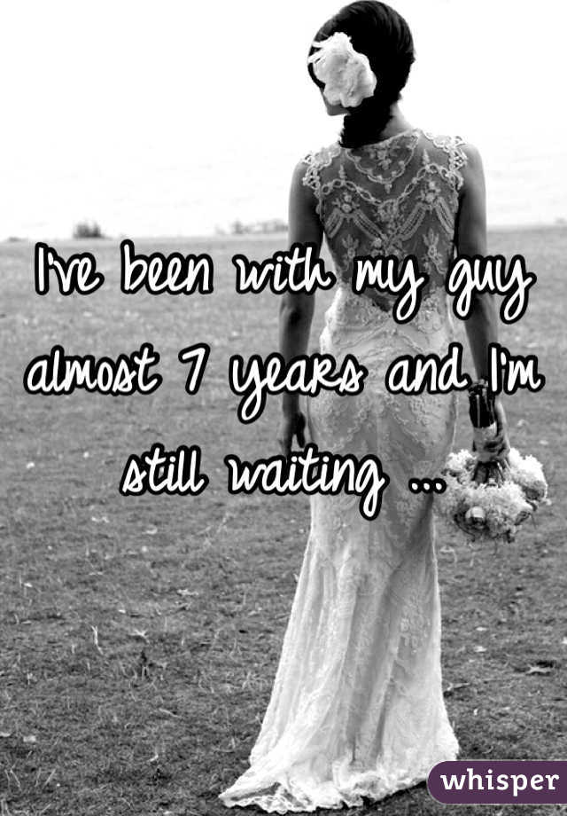 I've been with my guy almost 7 years and I'm still waiting ... 