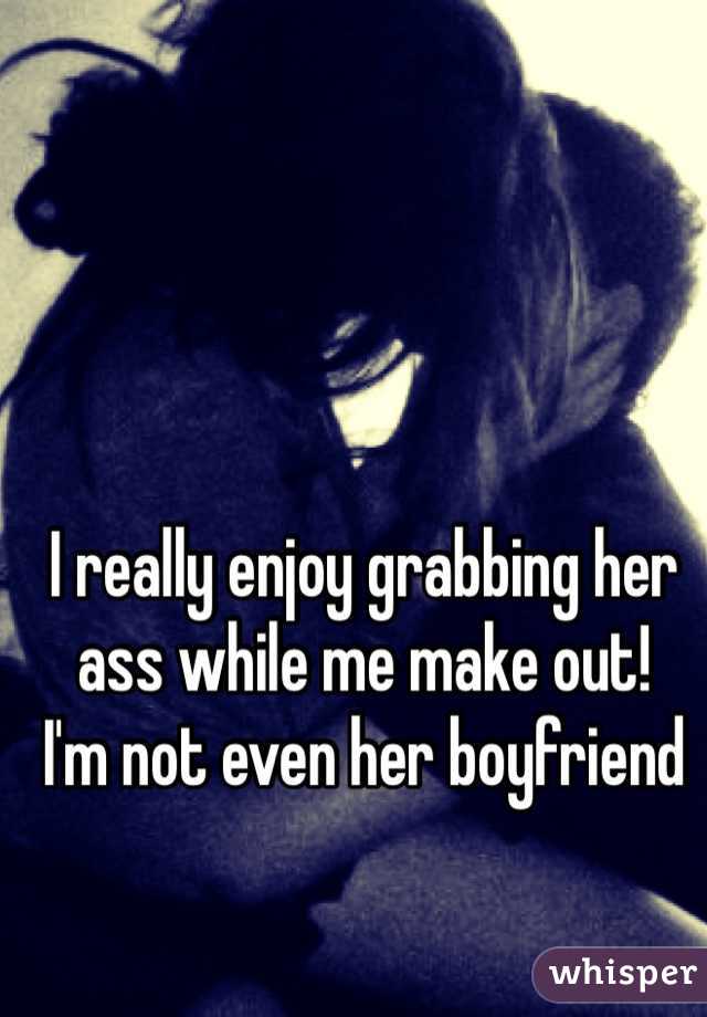 I really enjoy grabbing her ass while me make out!
I'm not even her boyfriend