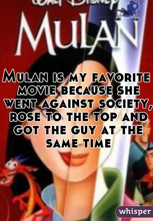 Mulan is my favorite movie because she went against society, rose to the top and got the guy at the same time