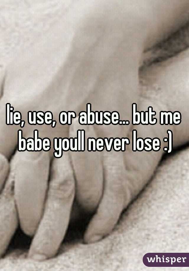 lie, use, or abuse... but me babe youll never lose :)