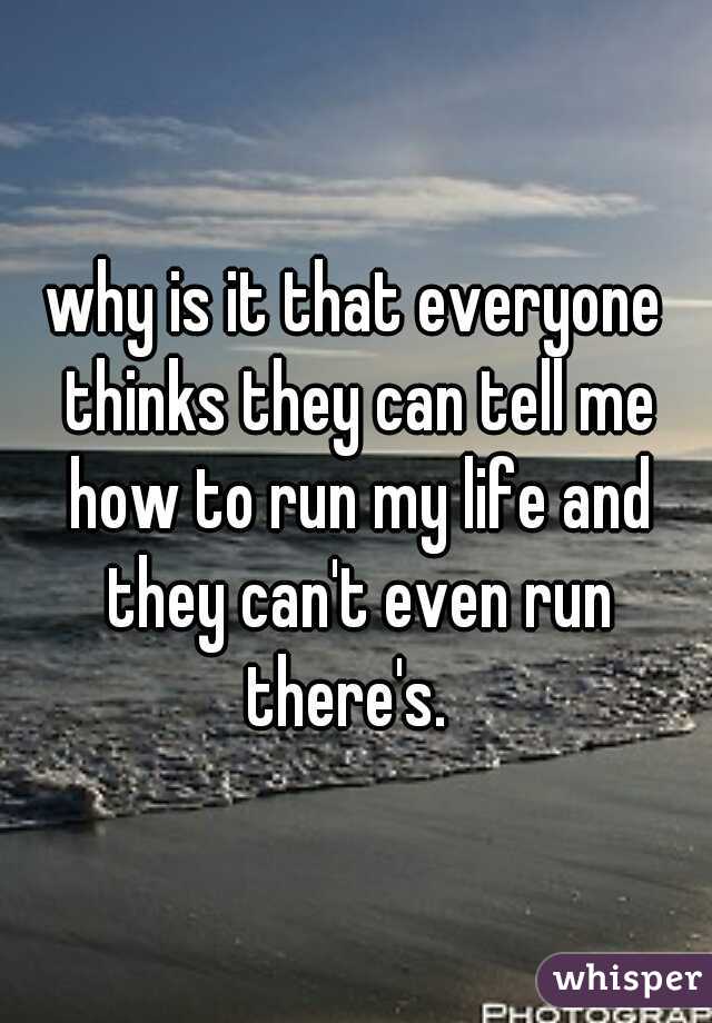 why is it that everyone thinks they can tell me how to run my life and they can't even run there's.  