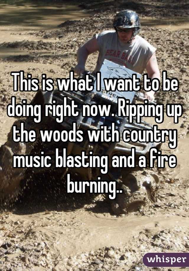 This is what I want to be doing right now. Ripping up the woods with country music blasting and a fire burning..