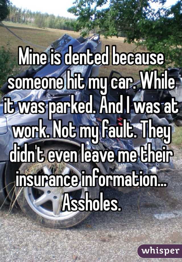Mine is dented because someone hit my car. While it was parked. And I was at work. Not my fault. They didn't even leave me their insurance information... Assholes.