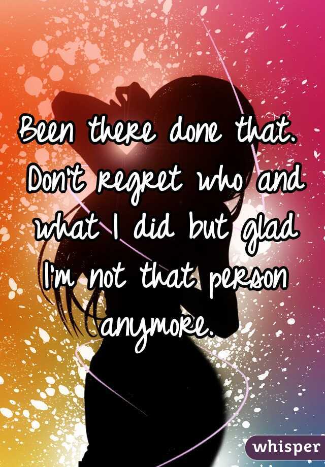 Been there done that. Don't regret who and what I did but glad I'm not that person anymore. 
